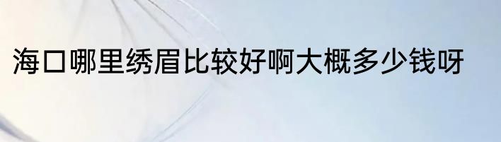 海口哪里绣眉比较好啊大概多少钱呀