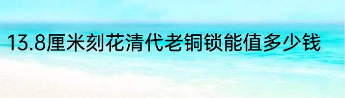 13.8厘米刻花清代老铜锁能值多少钱