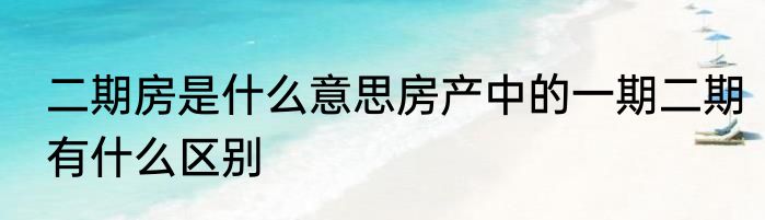 二期房是什么意思房产中的一期二期有什么区别
