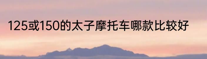 125或150的太子摩托车哪款比较好