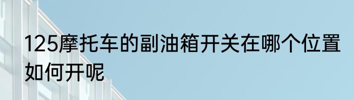 125摩托车的副油箱开关在哪个位置如何开呢