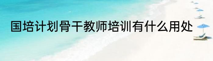 国培计划骨干教师培训有什么用处