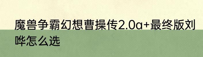 魔兽争霸幻想曹操传2.0a+最终版刘哗怎么选