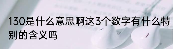 130是什么意思啊这3个数字有什么特别的含义吗