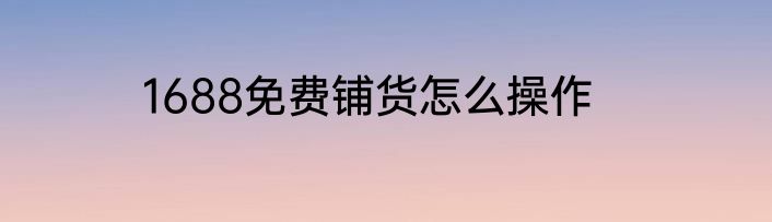 1688免费铺货怎么操作