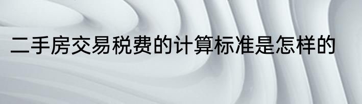 二手房交易税费的计算标准是怎样的