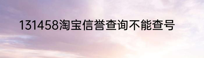 131458淘宝信誉查询不能查号