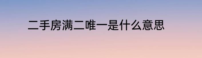 二手房满二唯一是什么意思