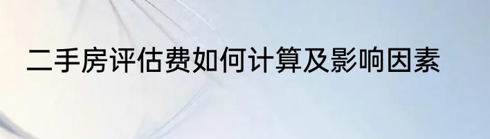 二手房评估费如何计算及影响因素