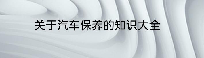 关于汽车保养的知识大全