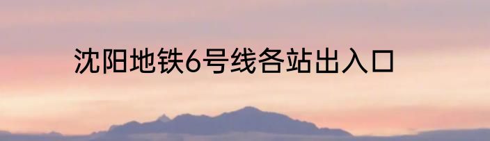 沈阳地铁6号线各站出入口