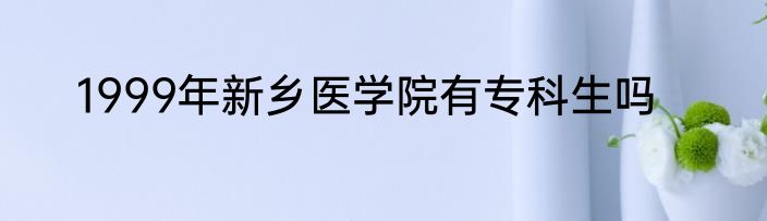 1999年新乡医学院有专科生吗