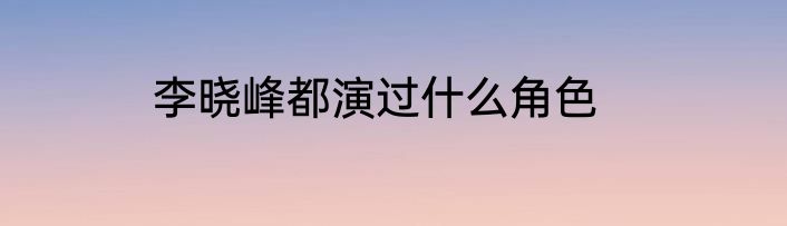 李晓峰都演过什么角色