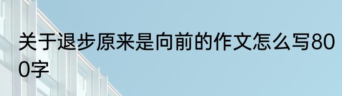 关于退步原来是向前的作文怎么写800字