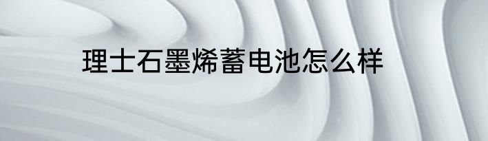 理士石墨烯蓄电池怎么样