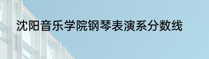 沈阳音乐学院钢琴表演系分数线