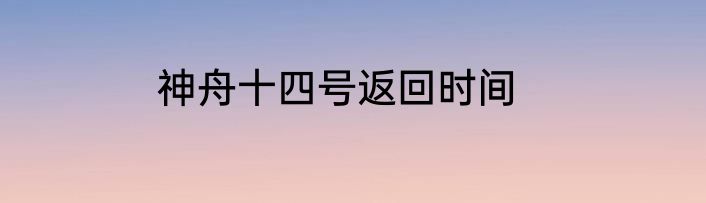 神舟十四号返回时间