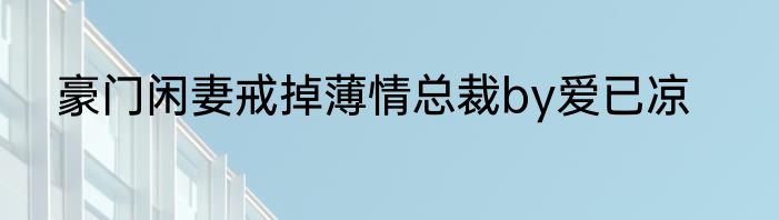 豪门闲妻戒掉薄情总裁by爱已凉