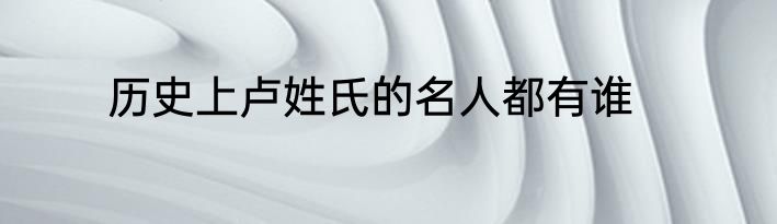 历史上卢姓氏的名人都有谁