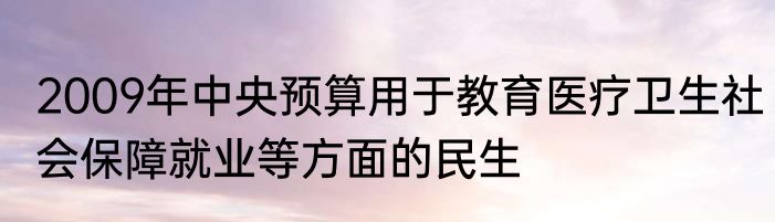 2009年中央预算用于教育医疗卫生社会保障就业等方面的民生