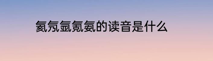 氦氖氩氪氨的读音是什么