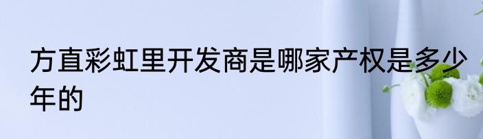 方直彩虹里开发商是哪家产权是多少年的