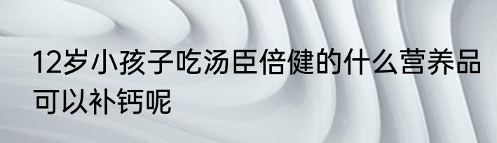 12岁小孩子吃汤臣倍健的什么营养品可以补钙呢