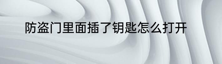 防盗门里面插了钥匙怎么打开