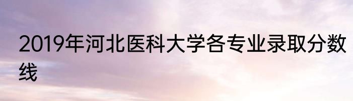 2019年河北医科大学各专业录取分数线