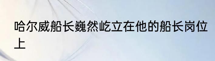 哈尔威船长巍然屹立在他的船长岗位上