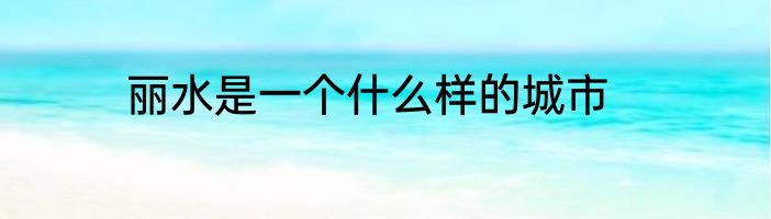 丽水是一个什么样的城市
