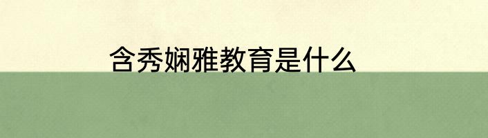 含秀娴雅教育是什么