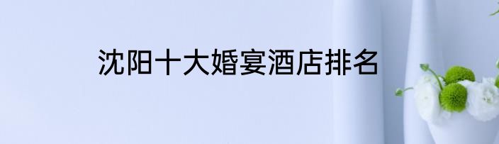 沈阳十大婚宴酒店排名