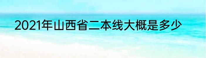 2021年山西省二本线大概是多少