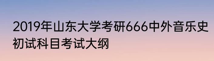 2019年山东大学考研666中外音乐史初试科目考试大纲