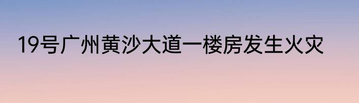 19号广州黄沙大道一楼房发生火灾