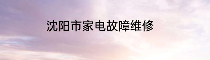 沈阳市家电故障维修