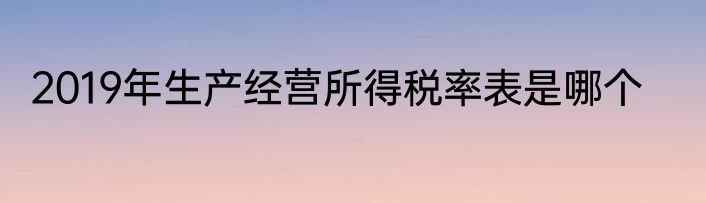 2019年生产经营所得税率表是哪个