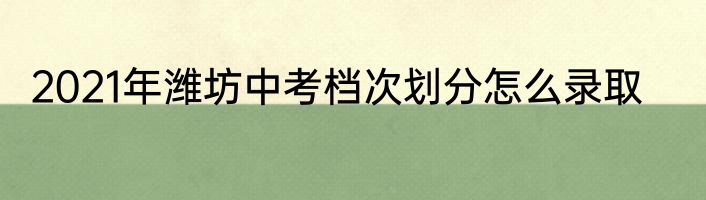 2021年潍坊中考档次划分怎么录取