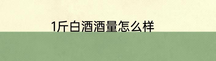 1斤白酒酒量怎么样