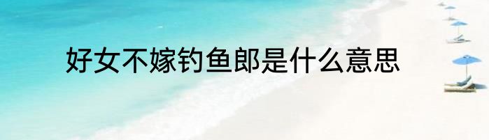 好女不嫁钓鱼郎是什么意思