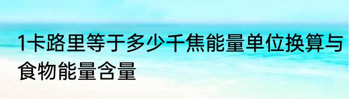 1卡路里等于多少千焦能量单位换算与食物能量含量