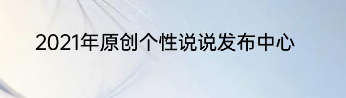 2021年原创个性说说发布中心