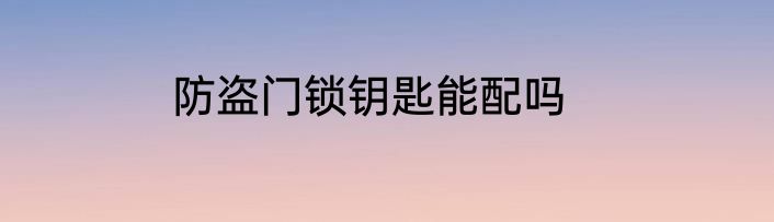 防盗门锁钥匙能配吗
