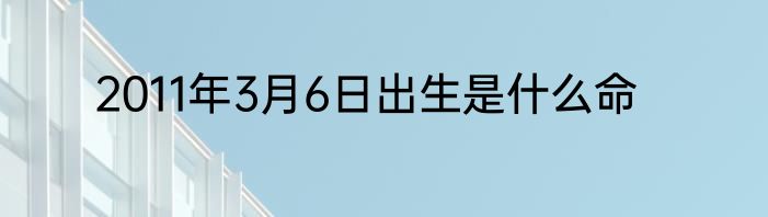 2011年3月6日出生是什么命