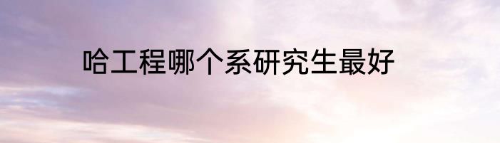哈工程哪个系研究生最好