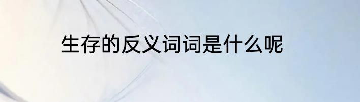 生存的反义词词是什么呢