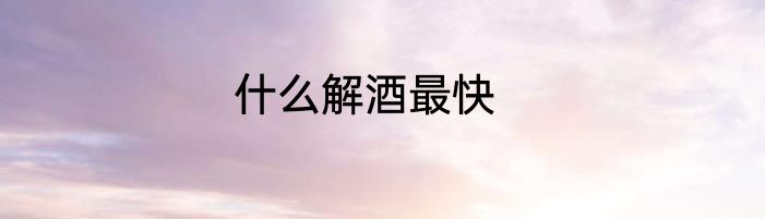 什么解酒最快