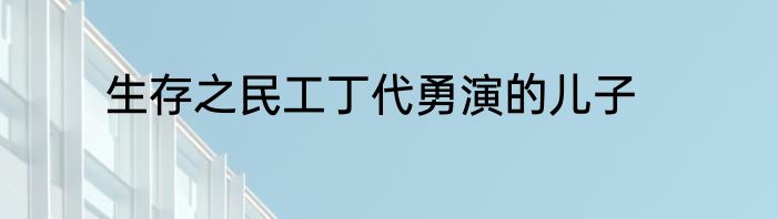 生存之民工丁代勇演的儿子