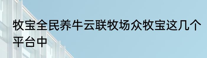 牧宝全民养牛云联牧场众牧宝这几个平台中
